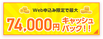 Web申込み限定で最大74,000円キャッシュバック