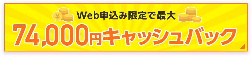 Web申込み限定で最大74,000円キャッシュバック