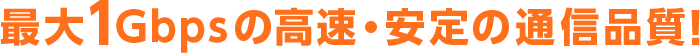 最大1Gbpsの高速・安定の通信品質！