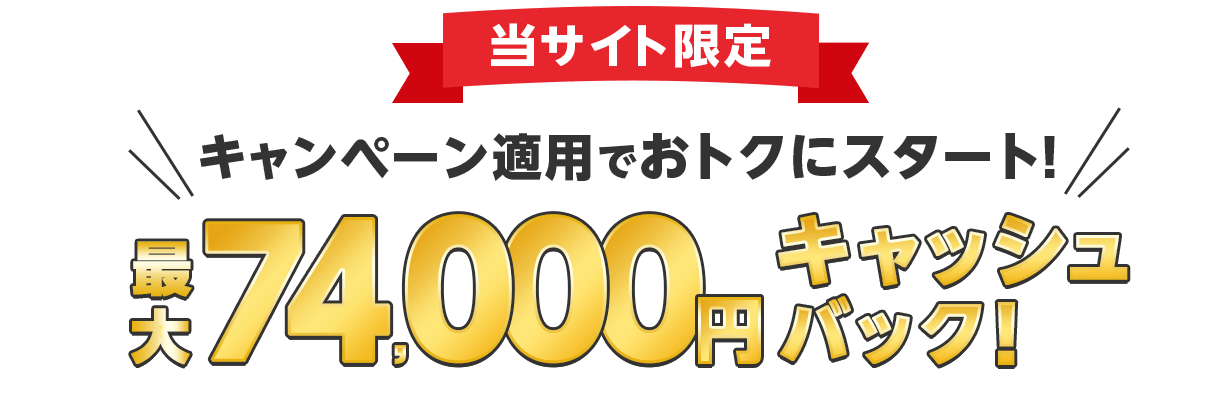 当サイト限定キャンペーン適用でおトクにスタート！最大74,000円キャッシュバック！