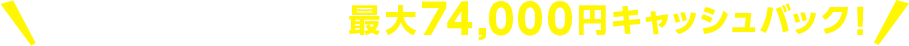 当サイト限定特典! 最大74,000円キャッシュバック!