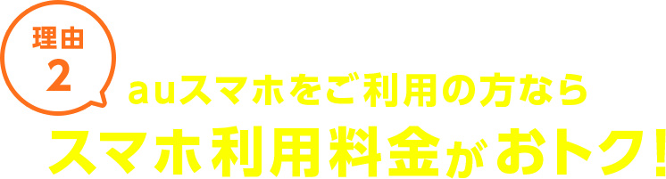 理由2 auスマホをご利用の方ならスマホ利用料金がおトク！