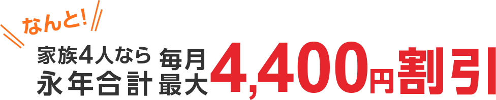 なんと！家族４人なら永年合計毎月最大4,400円割引