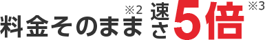 料金そのまま 速さ5倍