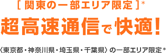 ［関東の一部エリア限定］超高速通信で快適！