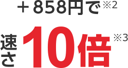 ＋858円で 速さ10倍
