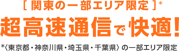［関東の一部エリア限定］超高速通信で快適！